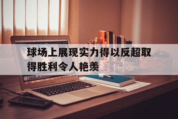 关于球场上展现实力得以反超取得胜利令人艳羡的信息