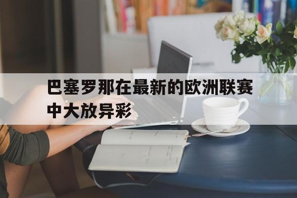 巴塞罗那在最新的欧洲联赛中大放异彩的简单介绍