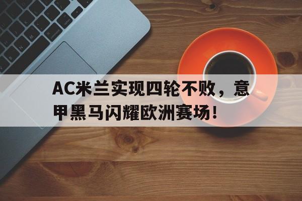 关于AC米兰实现四轮不败，意甲黑马闪耀欧洲赛场！的信息